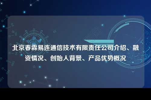 北京春霖易连通信技术有限责任公司介绍、融资情况、创始人背景、产品优势概况