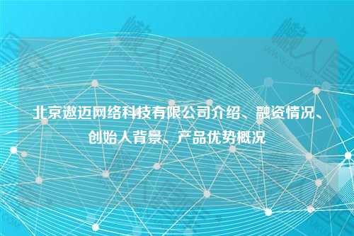 北京遨迈网络科技有限公司介绍、融资情况、创始人背景、产品优势概况