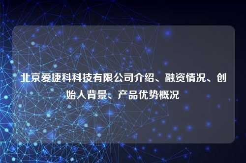 北京爱捷科科技有限公司介绍、融资情况、创始人背景、产品优势概况