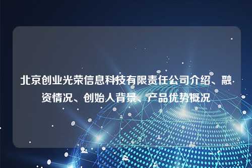 北京创业光荣信息科技有限责任公司介绍、融资情况、创始人背景、产品优势概况