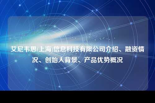 艾尼韦思(上海)信息科技有限公司介绍、融资情况、创始人背景、产品优势概况
