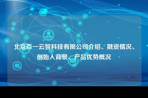 北京百一云智科技有限公司介绍、融资情况、创始人背景、产品优势概况