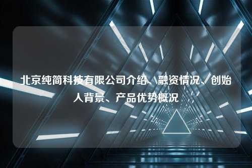 北京纯简科技有限公司介绍、融资情况、创始人背景、产品优势概况