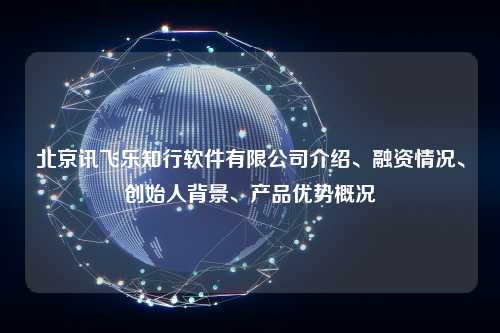 北京讯飞乐知行软件有限公司介绍、融资情况、创始人背景、产品优势概况