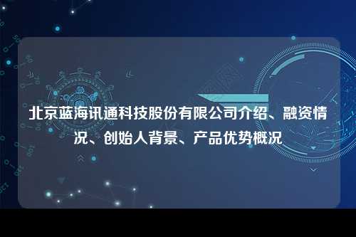 北京蓝海讯通科技股份有限公司介绍、融资情况、创始人背景、产品优势概况