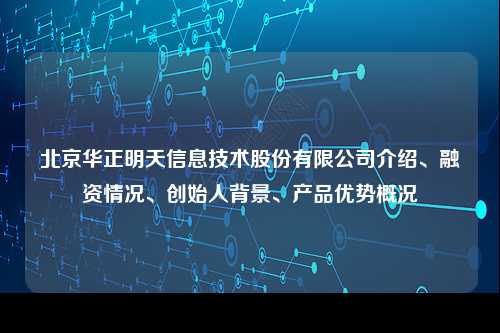 北京华正明天信息技术股份有限公司介绍、融资情况、创始人背景、产品优势概况