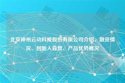 北京神州云动科技股份有限公司介绍、融资情况、创始人背景、产品优势概况
