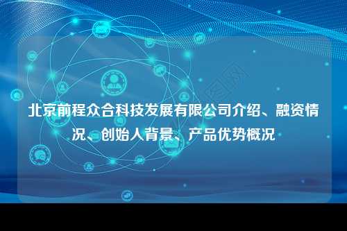 北京前程众合科技发展有限公司介绍、融资情况、创始人背景、产品优势概况