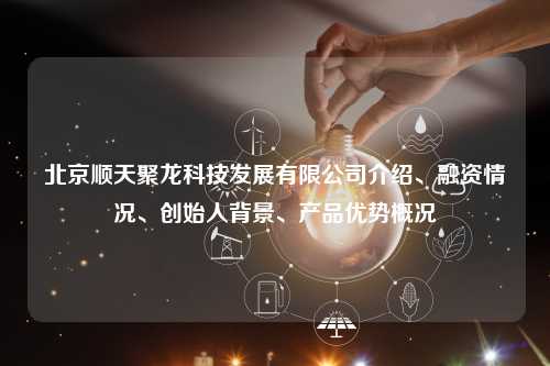 北京顺天聚龙科技发展有限公司介绍、融资情况、创始人背景、产品优势概况