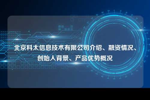 北京科太信息技术有限公司介绍、融资情况、创始人背景、产品优势概况