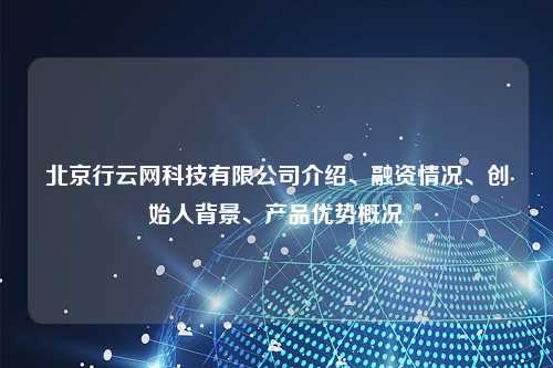 北京行云网科技有限公司介绍、融资情况、创始人背景、产品优势概况