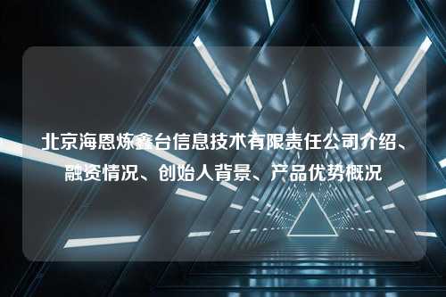 北京海恩炼鑫台信息技术有限责任公司介绍、融资情况、创始人背景、产品优势概况