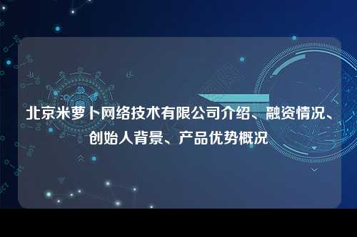 北京米萝卜网络技术有限公司介绍、融资情况、创始人背景、产品优势概况