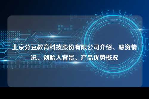 北京分豆教育科技股份有限公司介绍、融资情况、创始人背景、产品优势概况