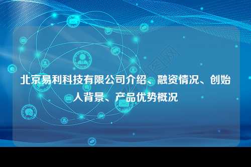 北京易利科技有限公司介绍、融资情况、创始人背景、产品优势概况