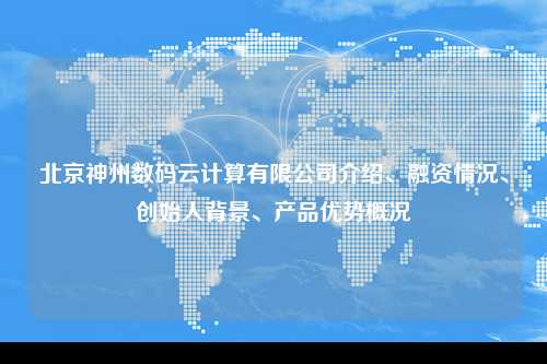 北京神州数码云计算有限公司介绍、融资情况、创始人背景、产品优势概况