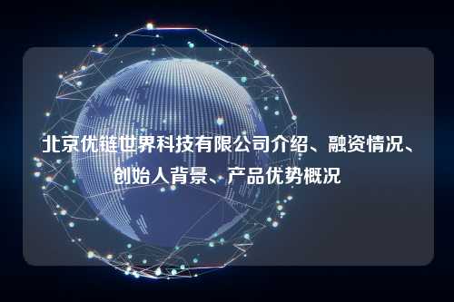 北京优链世界科技有限公司介绍、融资情况、创始人背景、产品优势概况