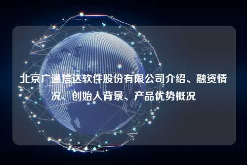 北京广通信达软件股份有限公司介绍、融资情况、创始人背景、产品优势概况