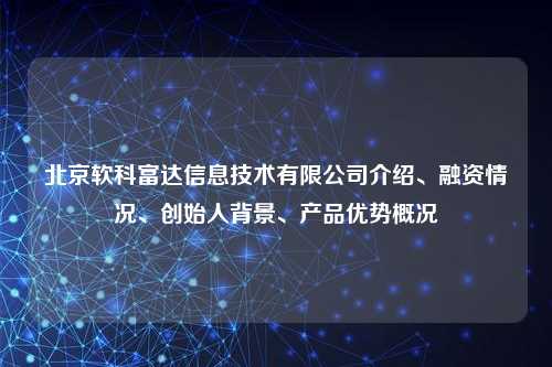 北京软科富达信息技术有限公司介绍、融资情况、创始人背景、产品优势概况