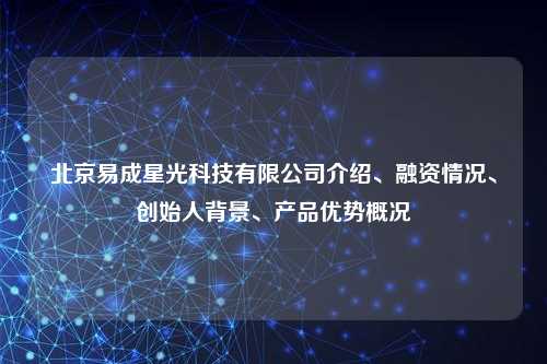 北京易成星光科技有限公司介绍、融资情况、创始人背景、产品优势概况