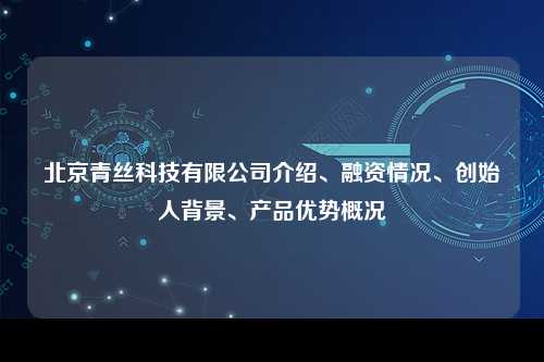 北京青丝科技有限公司介绍、融资情况、创始人背景、产品优势概况