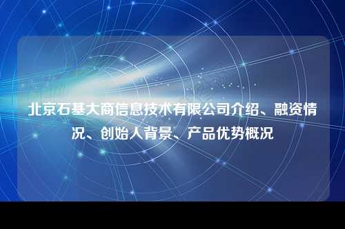 北京石基大商信息技术有限公司介绍、融资情况、创始人背景、产品优势概况