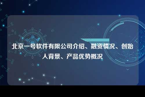 北京一号软件有限公司介绍、融资情况、创始人背景、产品优势概况