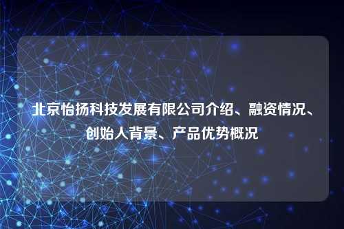 北京怡扬科技发展有限公司介绍、融资情况、创始人背景、产品优势概况