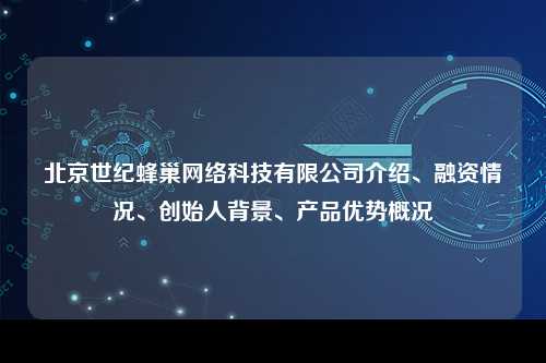 北京世纪蜂巢网络科技有限公司介绍、融资情况、创始人背景、产品优势概况