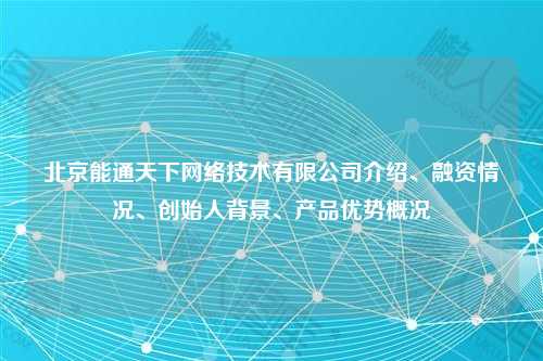 北京能通天下网络技术有限公司介绍、融资情况、创始人背景、产品优势概况