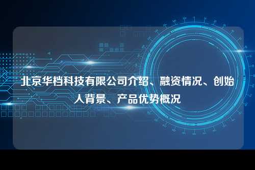 北京华档科技有限公司介绍、融资情况、创始人背景、产品优势概况