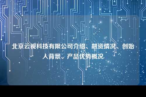北京云视科技有限公司介绍、融资情况、创始人背景、产品优势概况