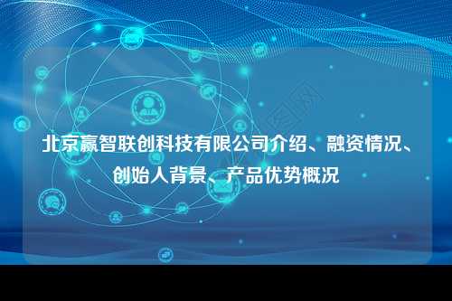 北京赢智联创科技有限公司介绍、融资情况、创始人背景、产品优势概况
