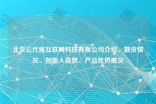 北京云代账互联网科技有限公司介绍、融资情况、创始人背景、产品优势概况