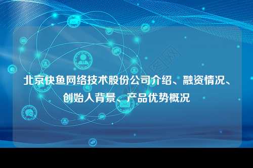 北京快鱼网络技术股份公司介绍、融资情况、创始人背景、产品优势概况