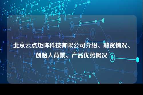 北京云点矩阵科技有限公司介绍、融资情况、创始人背景、产品优势概况