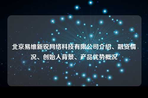 北京易维新锐网络科技有限公司介绍、融资情况、创始人背景、产品优势概况