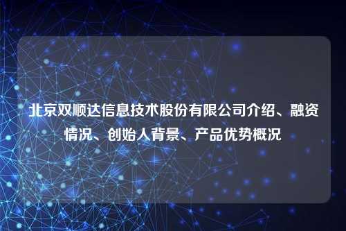 北京双顺达信息技术股份有限公司介绍、融资情况、创始人背景、产品优势概况