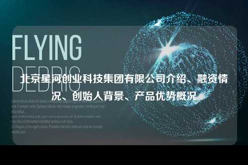 北京星河创业科技集团有限公司介绍、融资情况、创始人背景、产品优势概况