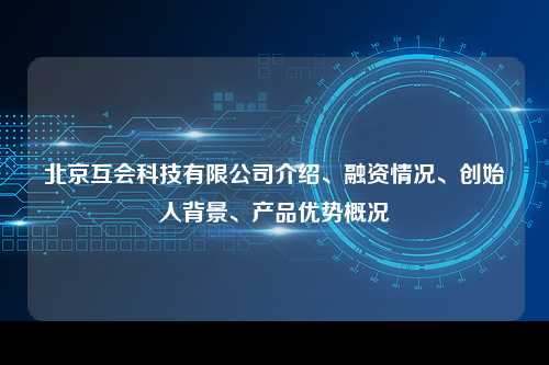 北京互会科技有限公司介绍、融资情况、创始人背景、产品优势概况