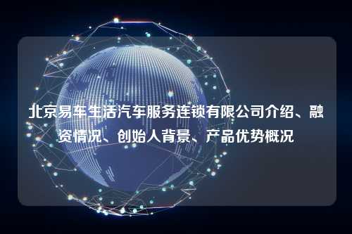 北京易车生活汽车服务连锁有限公司介绍、融资情况、创始人背景、产品优势概况