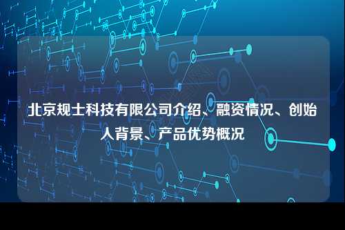 北京规士科技有限公司介绍、融资情况、创始人背景、产品优势概况
