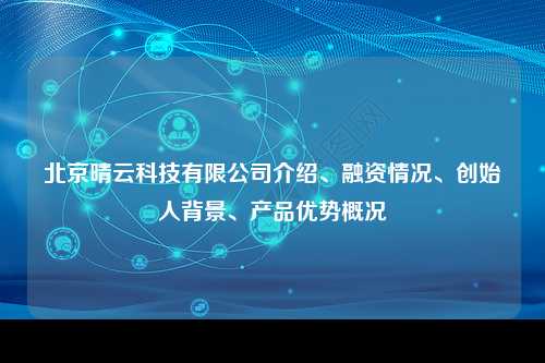 北京晴云科技有限公司介绍、融资情况、创始人背景、产品优势概况