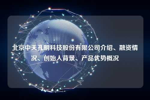 北京中天孔明科技股份有限公司介绍、融资情况、创始人背景、产品优势概况