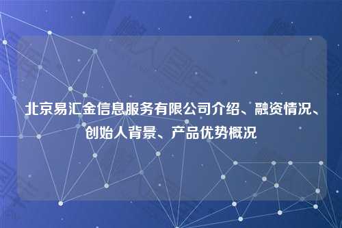 北京易汇金信息服务有限公司介绍、融资情况、创始人背景、产品优势概况