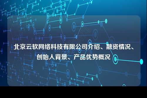 北京云软网络科技有限公司介绍、融资情况、创始人背景、产品优势概况