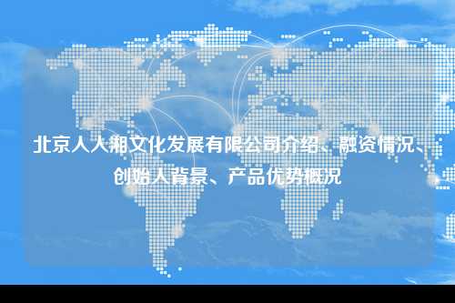 北京人人湘文化发展有限公司介绍、融资情况、创始人背景、产品优势概况