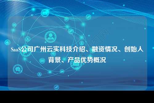SaaS公司广州云实科技介绍、融资情况、创始人背景、产品优势概况