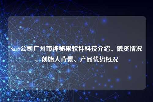 SaaS公司广州市神秘果软件科技介绍、融资情况、创始人背景、产品优势概况