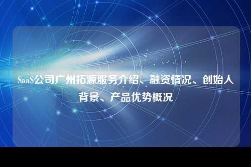 SaaS公司广州拓源服务介绍、融资情况、创始人背景、产品优势概况